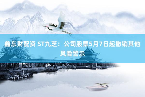 鑫东财配资 ST九芝：公司股票5月7日起撤销其他风险警示