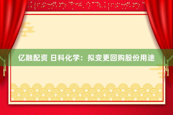 亿融配资 日科化学：拟变更回购股份用途
