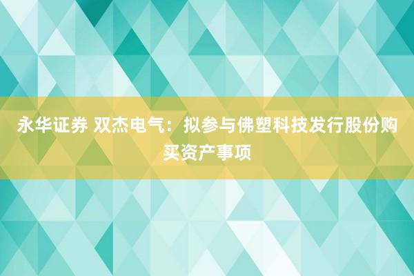 永华证券 双杰电气：拟参与佛塑科技发行股份购买资产事项