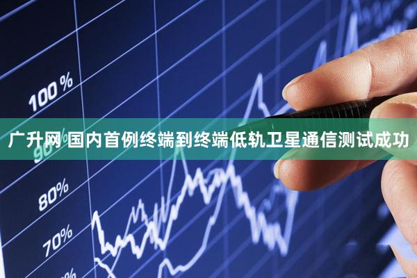 广升网 国内首例终端到终端低轨卫星通信测试成功