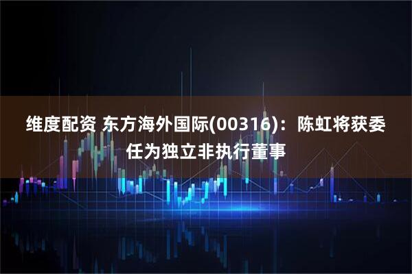 维度配资 东方海外国际(00316)：陈虹将获委任为独立非执行董事