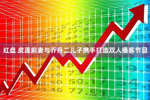 红盘 皮蓬前妻与乔丹二儿子携手打造双人播客节目