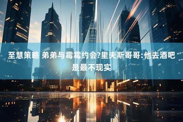 至慧策略 弟弟与霉霉约会?里夫斯哥哥:他去酒吧是最不现实