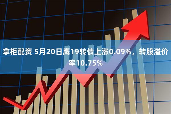 拿柜配资 5月20日鹰19转债上涨0.09%，转股溢价率10.75%