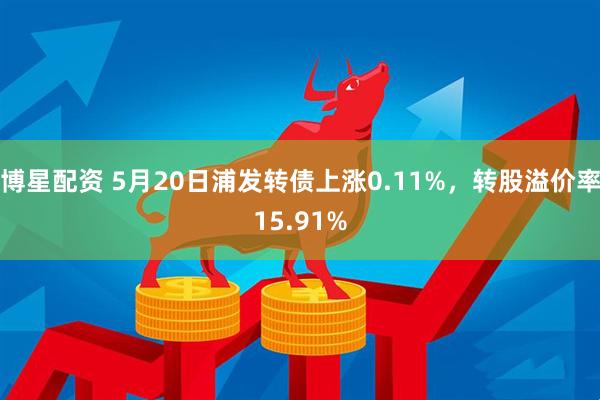 博星配资 5月20日浦发转债上涨0.11%，转股溢价率15.91%