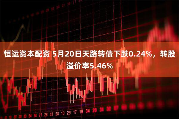 恒运资本配资 5月20日天路转债下跌0.24%，转股溢价率5.46%