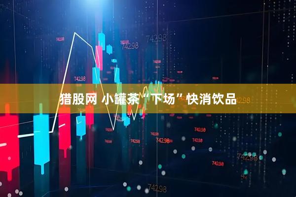猎股网 小罐茶“下场”快消饮品