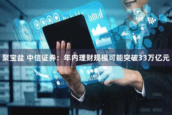聚宝盆 中信证券：年内理财规模可能突破33万亿元