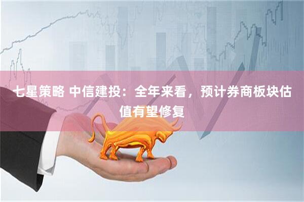 七星策略 中信建投：全年来看，预计券商板块估值有望修复