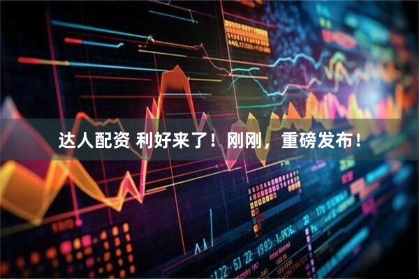 达人配资 利好来了！刚刚，重磅发布！