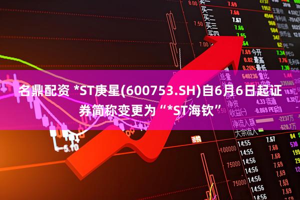 名鼎配资 *ST庚星(600753.SH)自6月6日起证券简称变更为“*ST海钦”