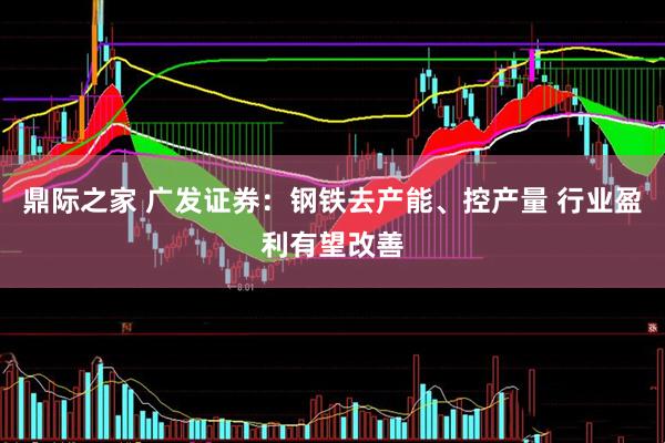 鼎际之家 广发证券：钢铁去产能、控产量 行业盈利有望改善