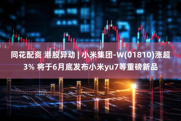 同花配资 港股异动 | 小米集团-W(01810)涨超3% 将于6月底发布小米yu7等重磅新品