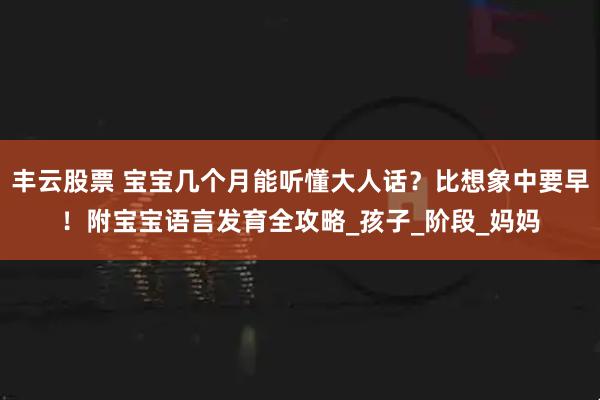 丰云股票 宝宝几个月能听懂大人话？比想象中要早！附宝宝语言发育全攻略_孩子_阶段_妈妈