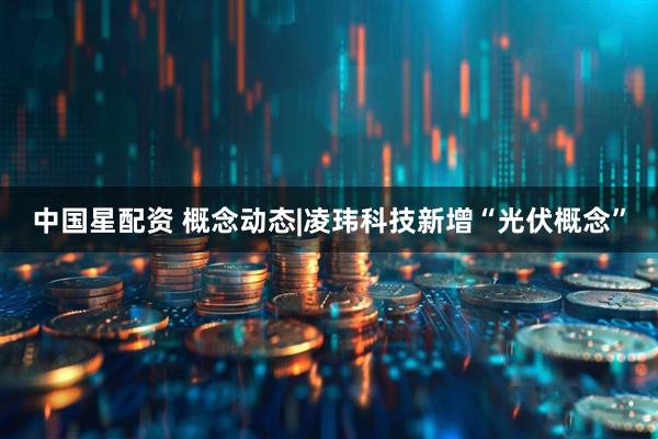中国星配资 概念动态|凌玮科技新增“光伏概念”