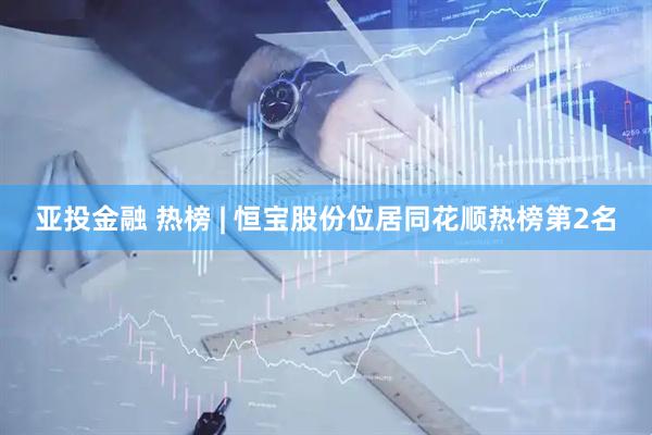亚投金融 热榜 | 恒宝股份位居同花顺热榜第2名