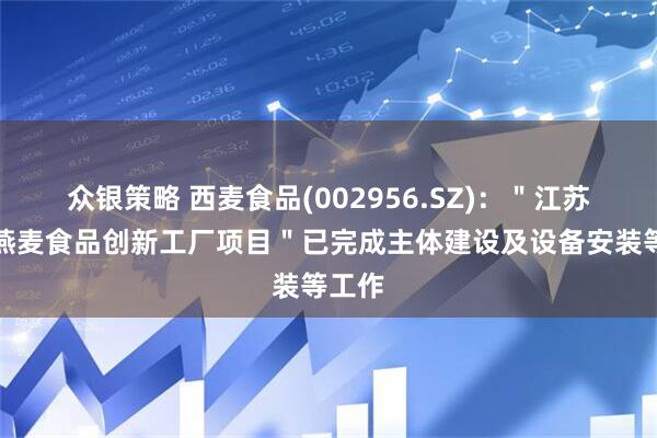 众银策略 西麦食品(002956.SZ)：＂江苏西麦燕麦食品创新工厂项目＂已完成主体建设及设备安装等工作