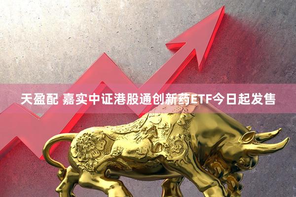 天盈配 嘉实中证港股通创新药ETF今日起发售