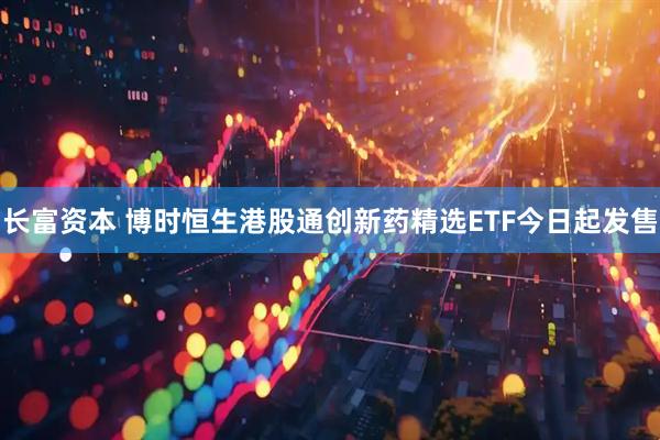 长富资本 博时恒生港股通创新药精选ETF今日起发售
