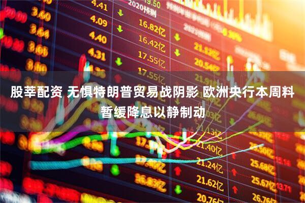 股莘配资 无惧特朗普贸易战阴影 欧洲央行本周料暂缓降息以静制动