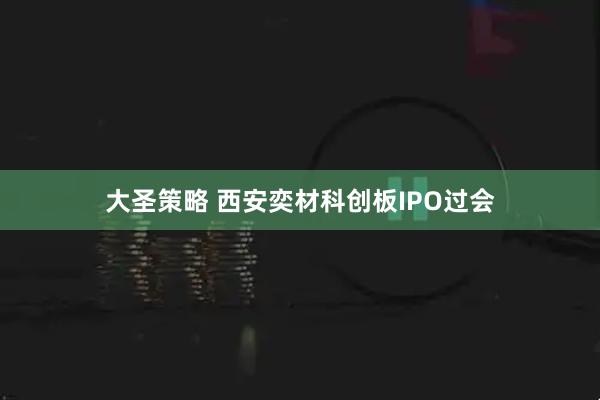 大圣策略 西安奕材科创板IPO过会
