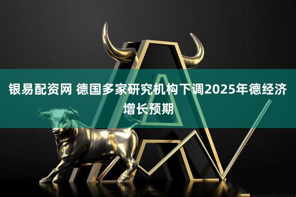 银易配资网 德国多家研究机构下调2025年德经济增长预期