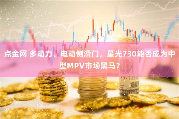 点金网 多动力、电动侧滑门，星光730能否成为中型MPV市场黑马？