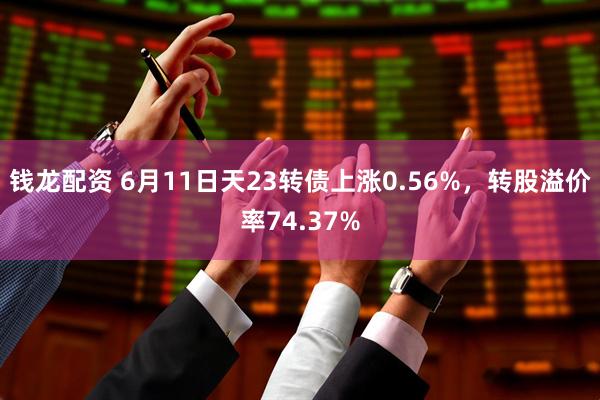 钱龙配资 6月11日天23转债上涨0.56%，转股溢价率74.37%