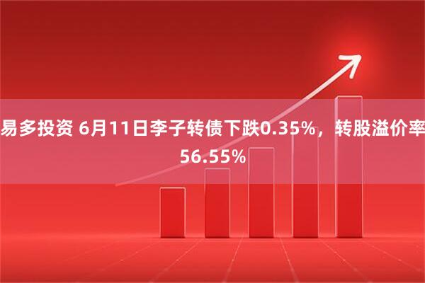 易多投资 6月11日李子转债下跌0.35%，转股溢价率56.55%