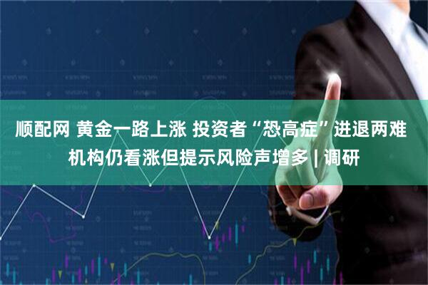 顺配网 黄金一路上涨 投资者“恐高症”进退两难 机构仍看涨但提示风险声增多 | 调研