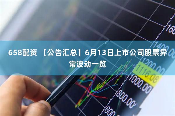 658配资 【公告汇总】6月13日上市公司股票异常波动一览