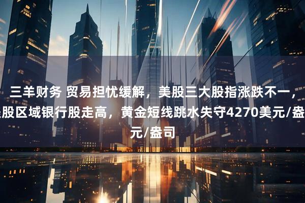 三羊财务 贸易担忧缓解，美股三大股指涨跌不一，美股区域银行股走高，黄金短线跳水失守4270美元/盎司