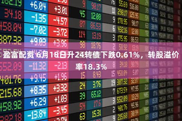 盈富配资 6月18日升24转债下跌0.61%，转股溢价率18.3%